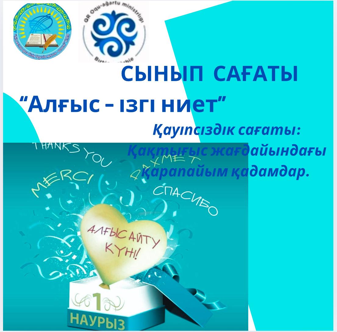 Біртұтас тәрбие бағдарламасы аясында, жоспарға сәйкес 1-11 сыныптарда « 1-Наурыз - Алғыс айту күні» мерекесіне орай "Алғыс - ізгі ниет" тақырыбында тәрбие сағаты және "Қақтығыс жағдайындағы қарапайым қадамдар" қауіпсіздік сағаты өтті.