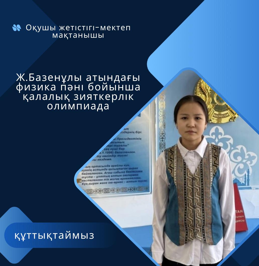 Ж.Базенұлы атындағы физика пәні бойынша қалалық зияткерлік олимпиададан 7-сынып оқушысы Тимурқызы Шырай 3- орынды иеленді.